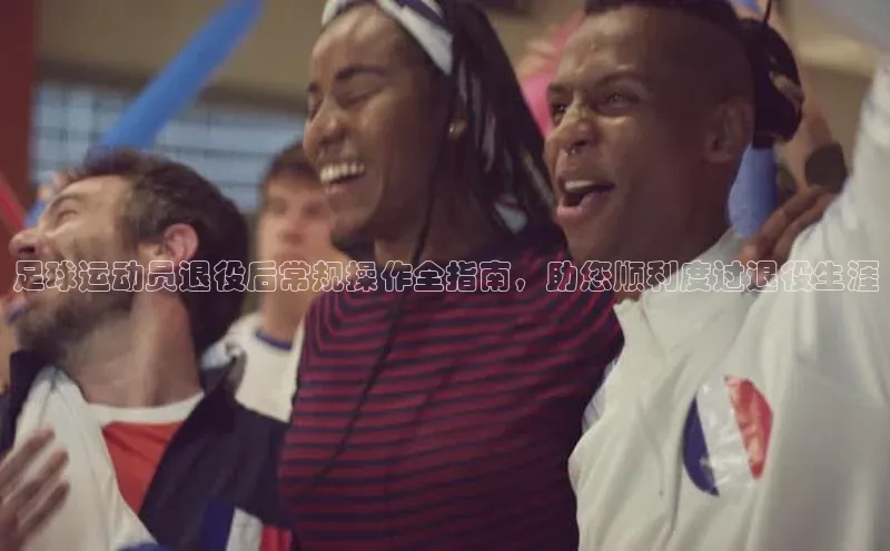 易游体育app下载安装最新版中海达足球运动员退役后常规操作全指南，助您顺利度过退役生涯