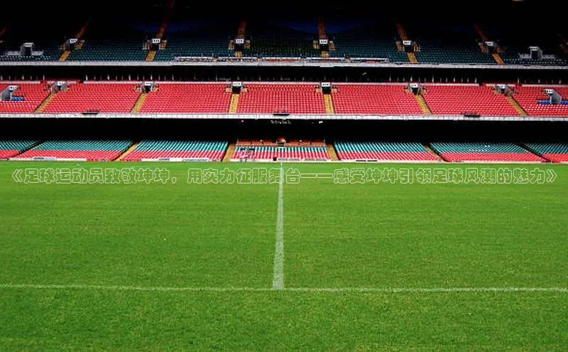 米乐yy易游体育一径科技《足球运动员致敬坤坤，用实力征服舞台——感受坤坤引领足球风潮的魅力》