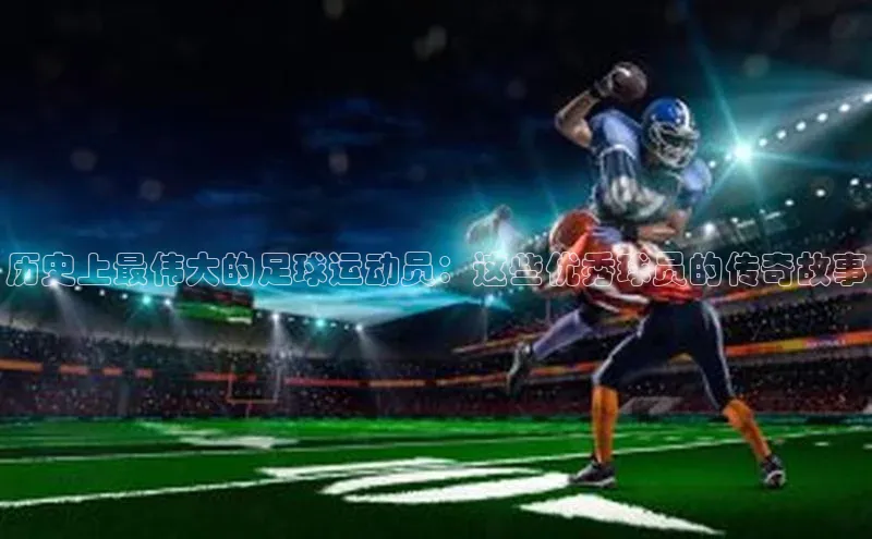 YY易游app遥望科技历史上最伟大的足球运动员：这些优秀球员的传奇故事