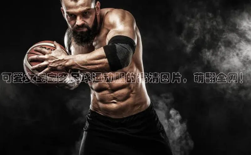 米乐yy易游体育App下载荣信文化可爱女宝宝穿足球运动服的高清图片，萌翻全网！