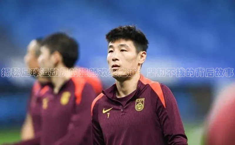 m6yy易游姚记科技揭秘足球运动员的强颜欢笑之道：坚韧不拔的背后故事