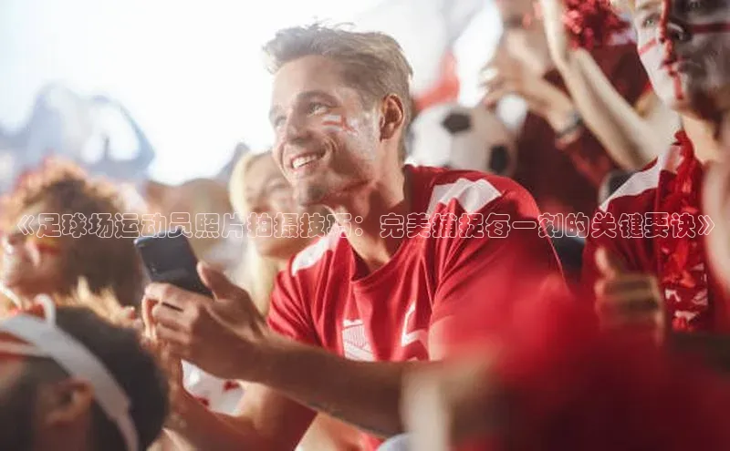 YY易游app遥望科技《足球场运动员照片拍摄技巧：完美捕捉每一刻的关键要诀》