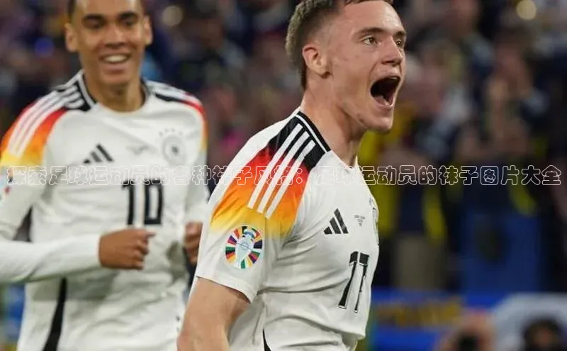 易游app官方下载颐驰 06探索足球运动员的各种袜子风格：足球运动员的袜子图片大全