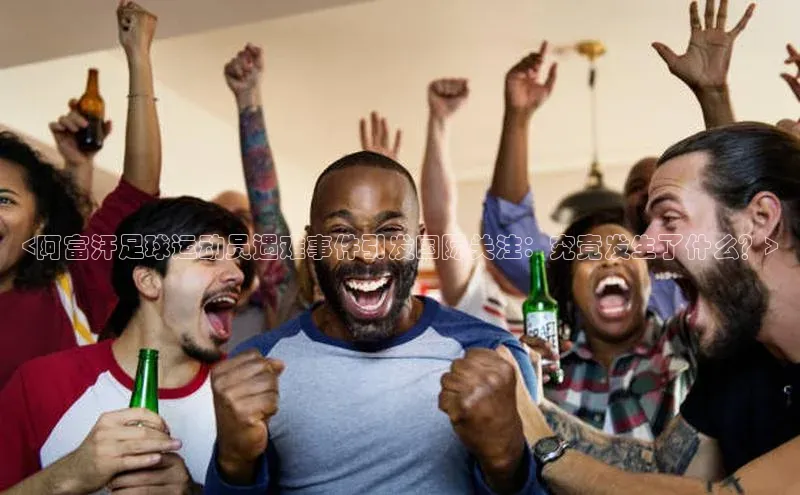 米乐yy易游体育App下载荣信文化<阿富汗足球运动员遇难事件引发国际关注：究竟发生了什么？>