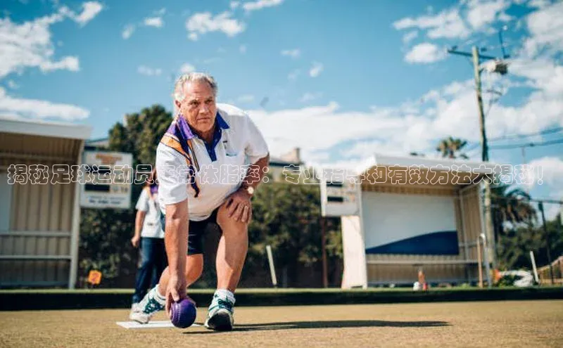 YY易游平台百度营销中心揭秘足球运动员正常体脂率：专业指导和有效方法大揭秘！