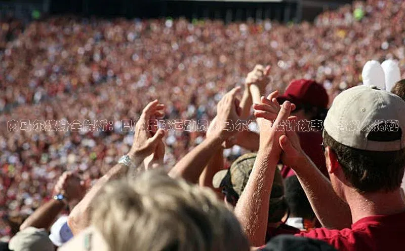 易游app官网登录入口天下秀内马尔纹身全解析：巴西足球运动员内马尔纹身设计故事及含义大揭秘