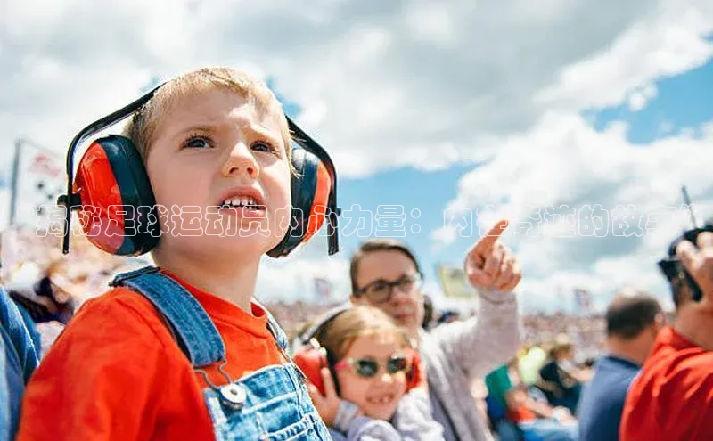 旧版米乐m6app下载百度百聘“揭秘足球运动员内心力量：内在奇迹的故事”