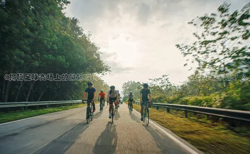 米乐·M6官网百度网盘企业版《揭秘足球赛场上的尴尬瞬间：足球运动员在比赛中如何处理小便问题？》