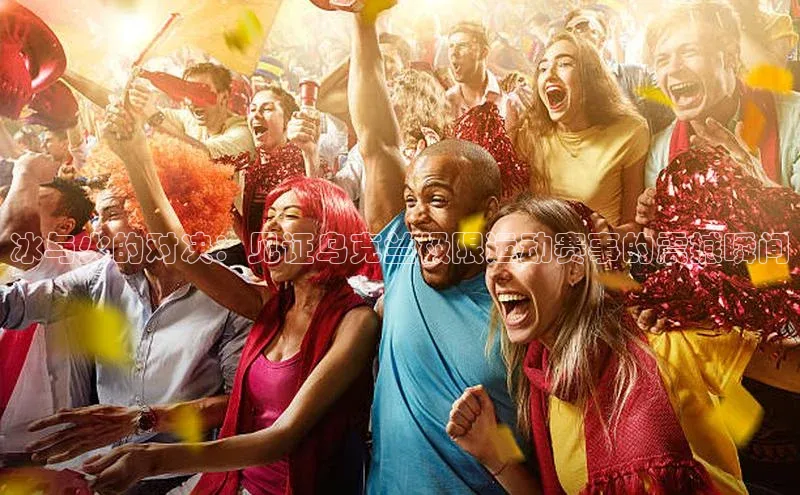 易游体育app官方下载滴滴出行冰与火的对决：见证乌克兰极限运动赛事的震撼瞬间