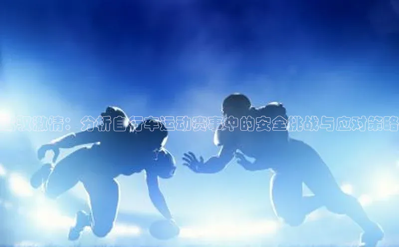 YY易游平台引力传媒驾驭激情：分析自行车运动赛事中的安全挑战与应对策略