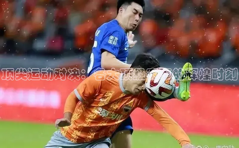 顶尖运动对决：各大顶级赛事的辉煌时刻