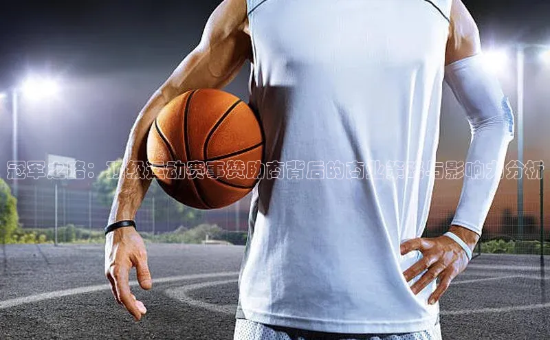 冠军之路：顶级运动赛事赞助商背后的商业策略与影响力分析