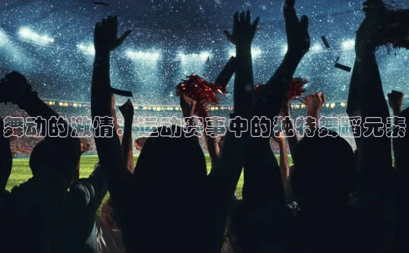 舞动的激情：运动赛事中的独特舞蹈元素