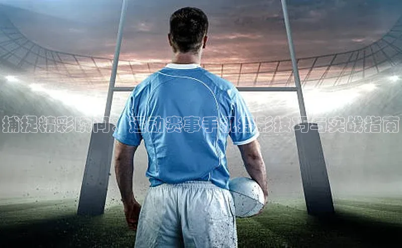 捕捉精彩瞬间：运动赛事手机摄影技巧与实战指南