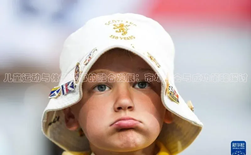 儿童运动与体育赛事的融合发展：市场机会与成功策略探讨