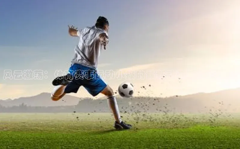 风云激荡：体育赛事运动小报的最新动态与精彩回顾