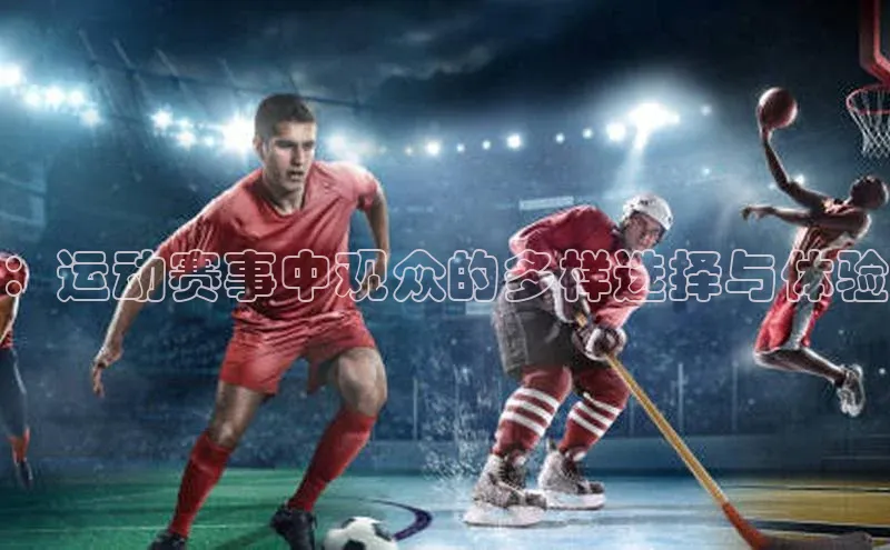 ：运动赛事中观众的多样选择与体验