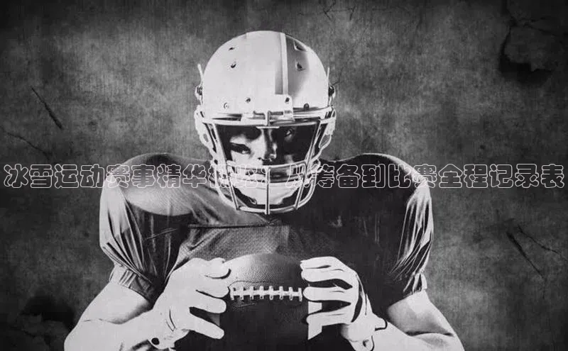 冰雪运动赛事精华概览：从筹备到比赛全程记录表