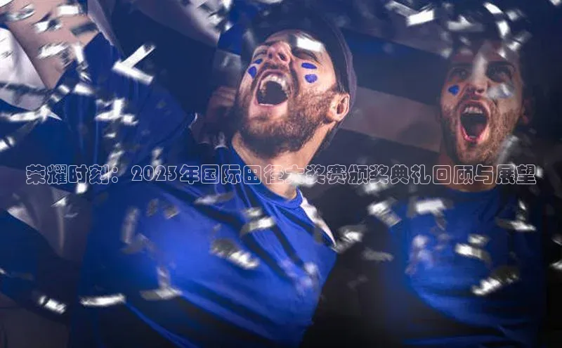 荣耀时刻：2023年国际田径大奖赛颁奖典礼回顾与展望