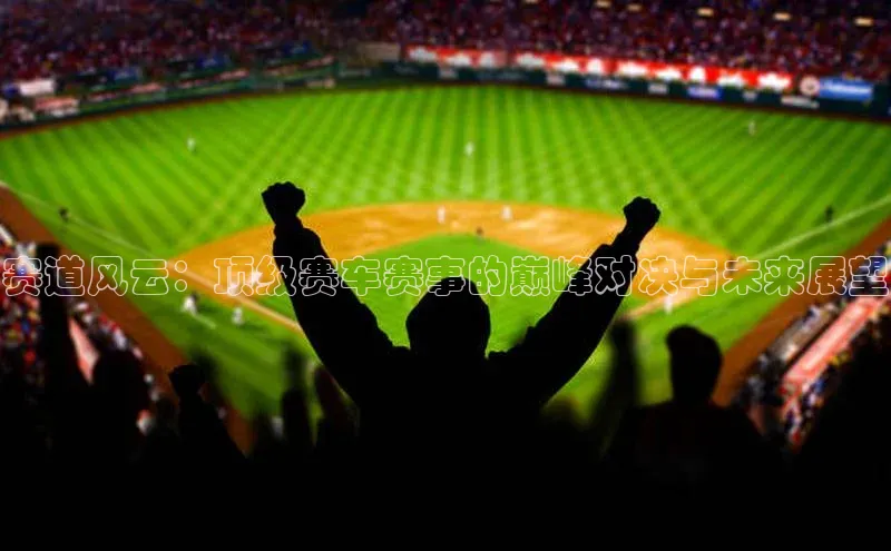 赛道风云：顶级赛车赛事的巅峰对决与未来展望