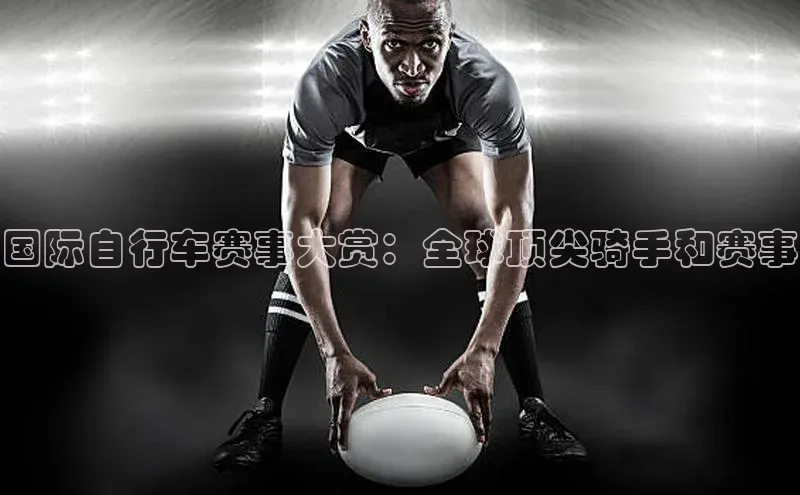 国际自行车赛事大赏：全球顶尖骑手和赛事