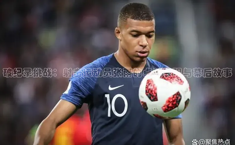 破纪录挑战：射击运动员张雨的卓越表现与幕后故事