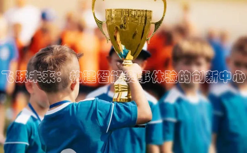 飞跃未来：构建智能赛事体验的创新中心