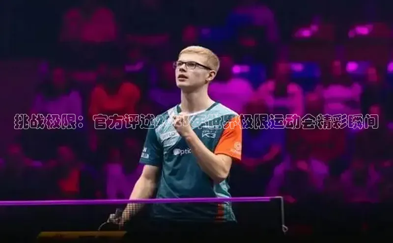 挑战极限：官方评述2023年世界极限运动会精彩瞬间