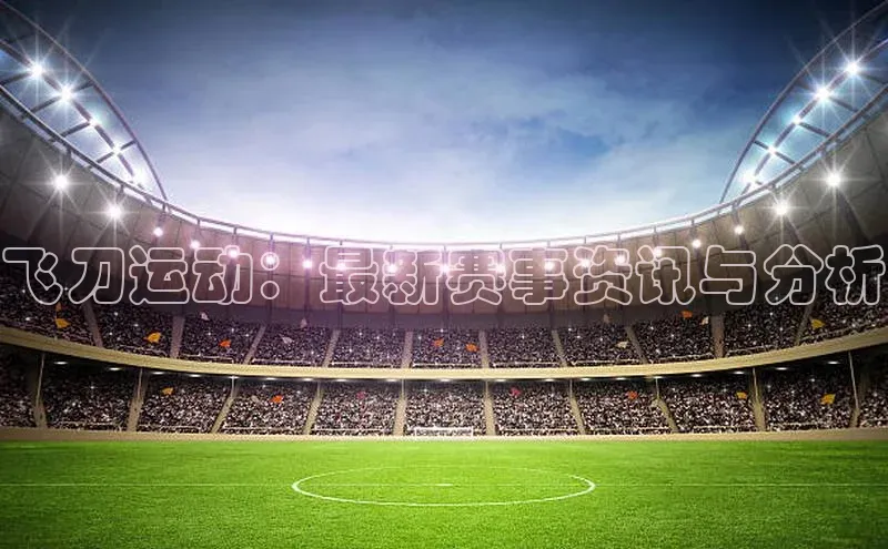 飞刀运动：最新赛事资讯与分析