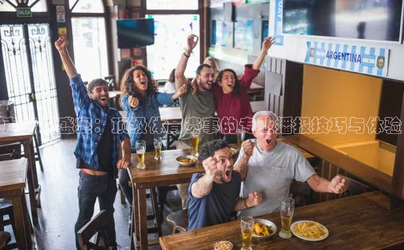 声音的盛宴：顶级体育赛事的专业播报技巧与体验