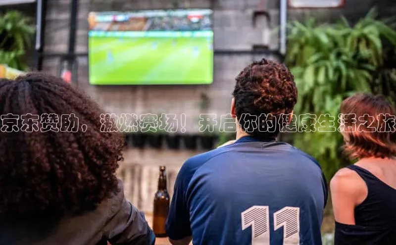 京东赞助，激燃赛场！开启你的健康生活之旅