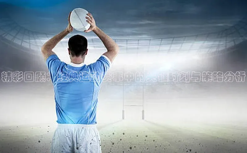 精彩回顾：经典运动赛事中的关键时刻与策略分析