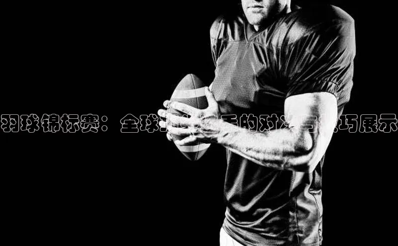 羽球锦标赛：全球顶尖选手的对决与技巧展示