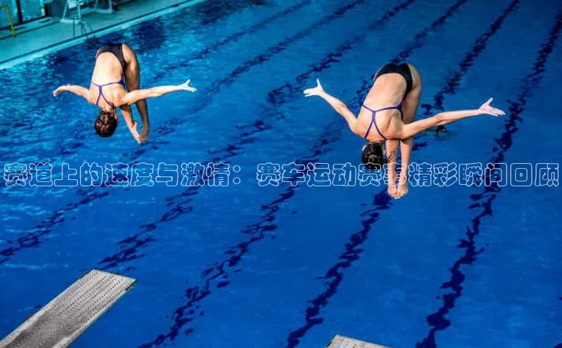 赛道上的速度与激情：赛车运动赛事精彩瞬间回顾