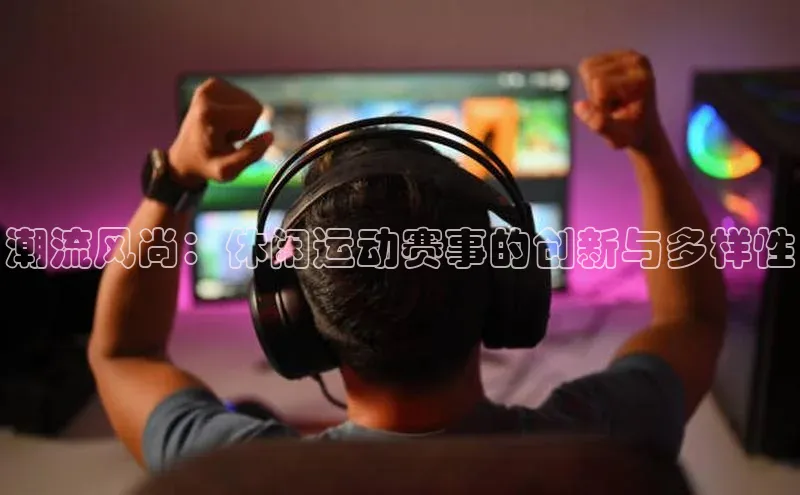 潮流风尚：休闲运动赛事的创新与多样性