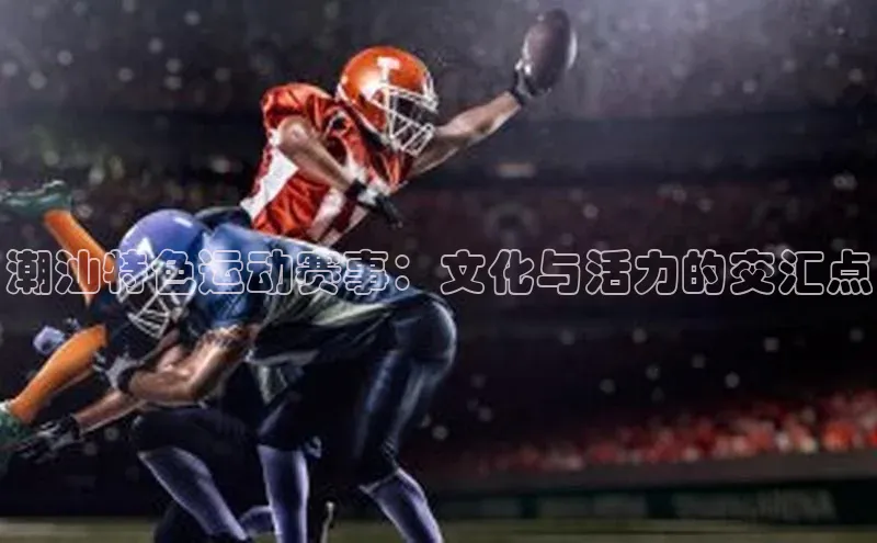 潮汕特色运动赛事：文化与活力的交汇点