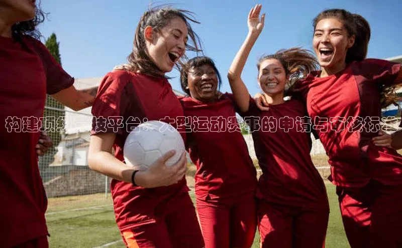 构建顶级竞技平台：大型运动赛事的申请与审核标准