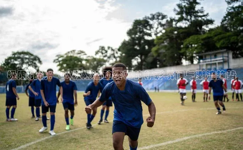 极限挑战：CX极限运动赛事的精彩瞬间与潮流趋势