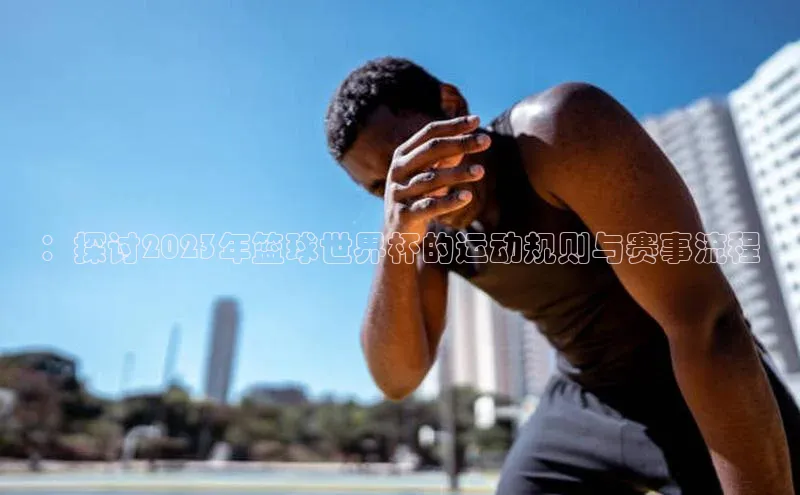 ：探讨2023年篮球世界杯的运动规则与赛事流程