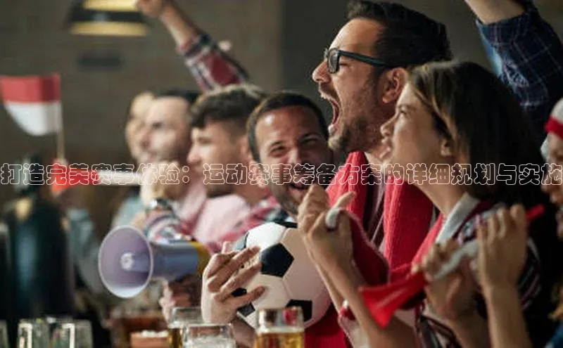 打造完美赛事体验：运动赛事筹备方案的详细规划与实施