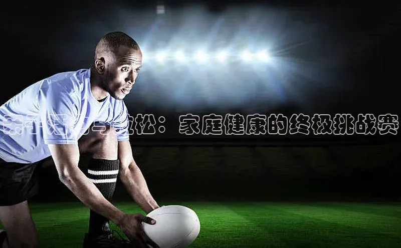 亲子活力马拉松：家庭健康的终极挑战赛