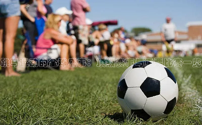 跳马运动的全球盛事：顶级赛事与重要比赛一览