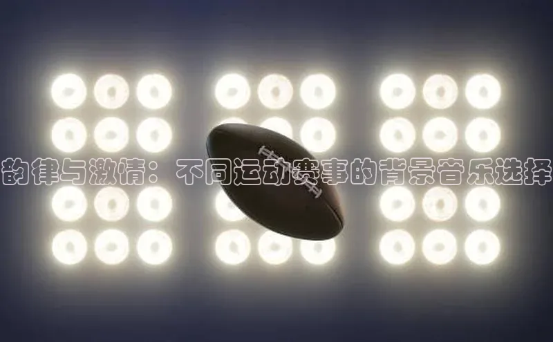 韵律与激情：不同运动赛事的背景音乐选择
