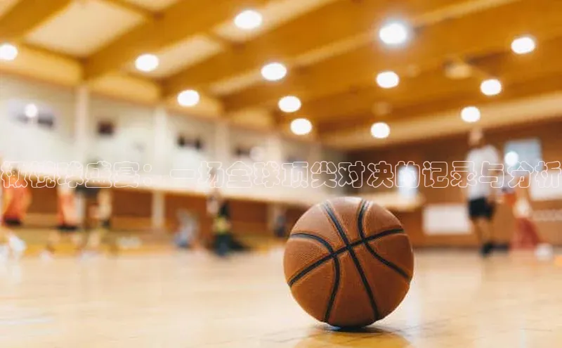 橄榄球盛宴：一场全球顶尖对决的记录与分析