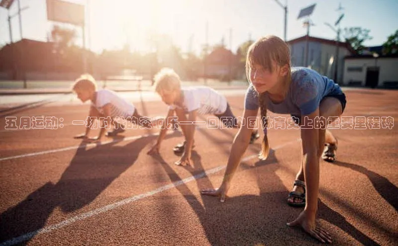 五月运动：一场时代的交响乐——回顾中国体育史上的重要里程碑